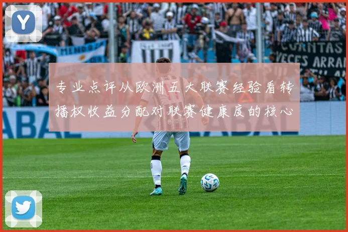 专业点评从欧洲五大联赛经验看转播权收益分配对联赛健康度的核心影响